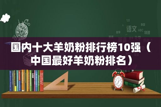 国内十大羊奶粉排行榜10强（中国最好羊奶粉排名）