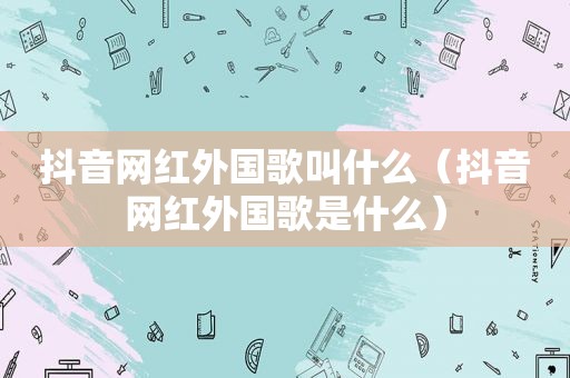 抖音网红外国歌叫什么（抖音网红外国歌是什么）