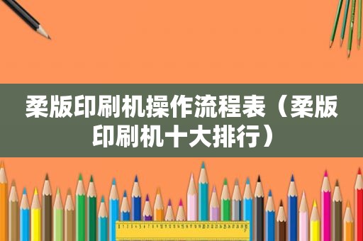 柔版印刷机操作流程表（柔版印刷机十大排行）
