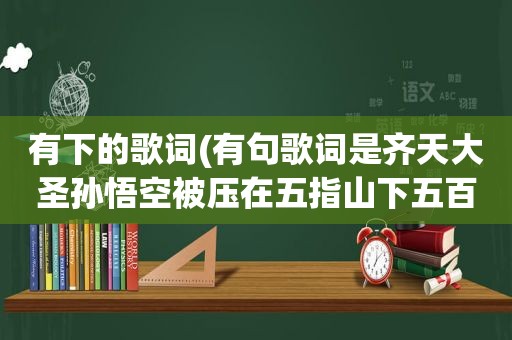 有下的歌词(有句歌词是齐天大圣孙悟空被压在五指山下五百年是哪首歌)