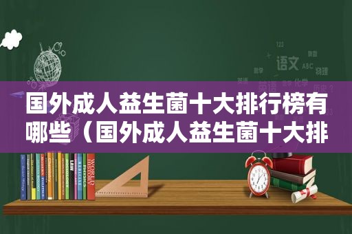 国外成人益生菌十大排行榜有哪些（国外成人益生菌十大排行榜）
