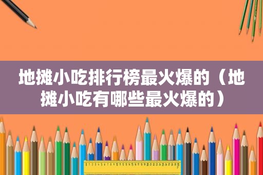 地摊小吃排行榜最火爆的（地摊小吃有哪些最火爆的）