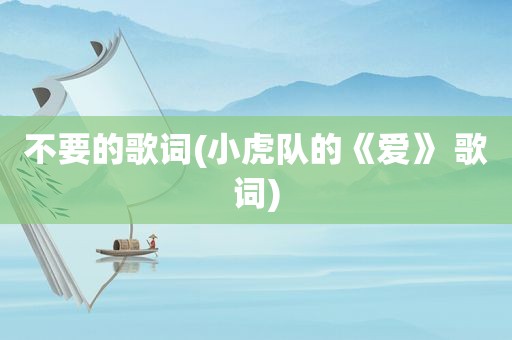 不要的歌词(小虎队的《爱》 歌词)