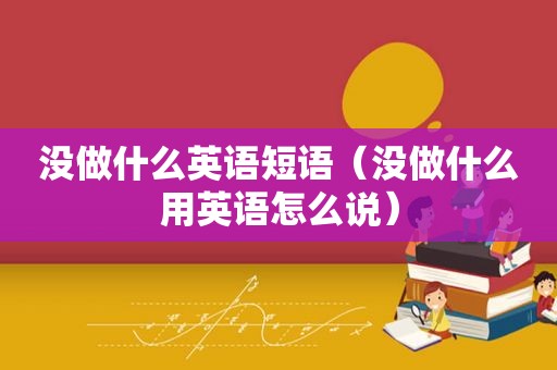 没做什么英语短语（没做什么用英语怎么说）