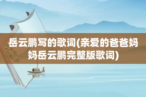 岳云鹏写的歌词(亲爱的爸爸妈妈岳云鹏完整版歌词)