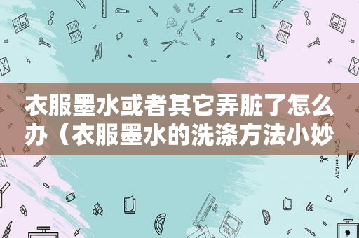 衣服墨水或者其它弄脏了怎么办（衣服墨水的洗涤方法小妙招）