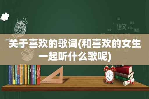 关于喜欢的歌词(和喜欢的女生一起听什么歌呢)