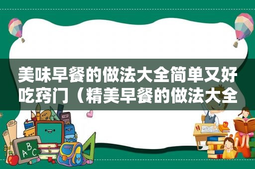 美味早餐的做法大全简单又好吃窍门（精美早餐的做法大全）