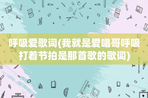 呼吸爱歌词(我就是爱唱哥呼吸打着节拍是那首歌的歌词)
