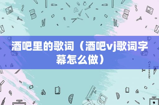 酒吧里的歌词（酒吧vj歌词字幕怎么做）