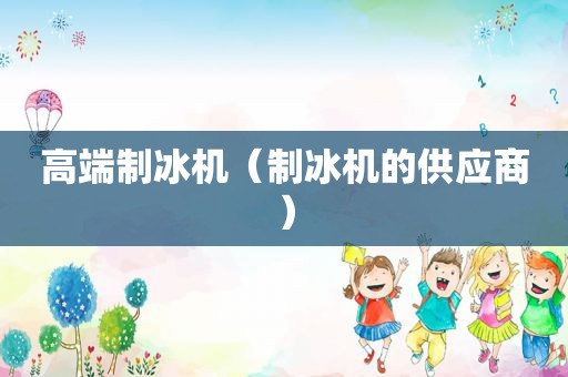 高端制冰机（制冰机的供应商）