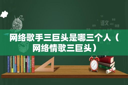 网络歌手三巨头是哪三个人（网络情歌三巨头）