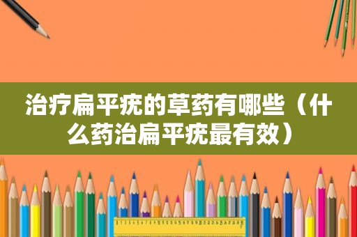 治疗扁平疣的草药有哪些（什么药治扁平疣最有效）