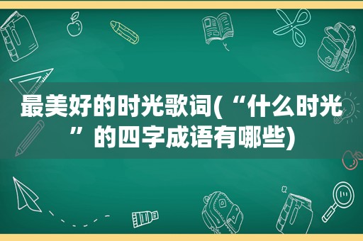 最美好的时光歌词(“什么时光”的四字成语有哪些)