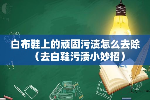 白布鞋上的顽固污渍怎么去除（去白鞋污渍小妙招）