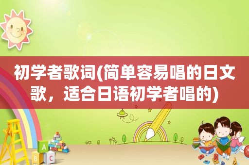 初学者歌词(简单容易唱的日文歌，适合日语初学者唱的)
