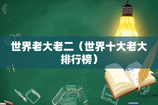 世界老大老二（世界十大老大排行榜）