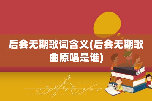 后会无期歌词含义(后会无期歌曲原唱是谁)