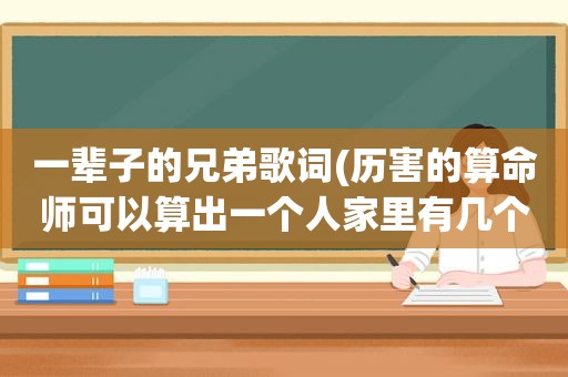 一辈子的兄弟歌词(历害的算命师可以算出一个人家里有几个兄弟姐妹吗子女多少吗谢谢)