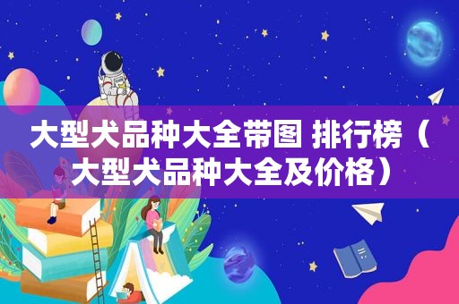 大型犬品种大全带图 排行榜（大型犬品种大全及价格）