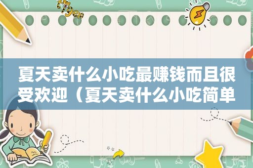 夏天卖什么小吃最赚钱而且很受欢迎（夏天卖什么小吃简单又赚钱）