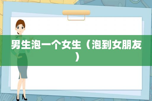 男生泡一个女生（泡到女朋友）