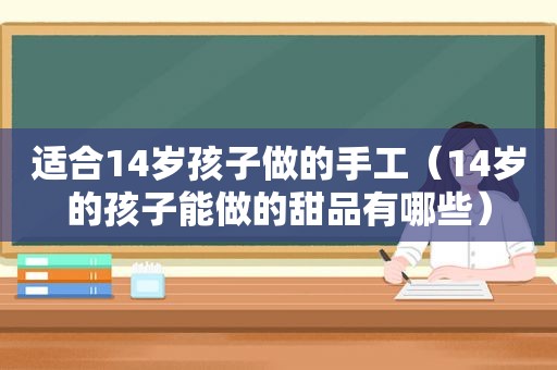 适合14岁孩子做的手工（14岁的孩子能做的甜品有哪些）