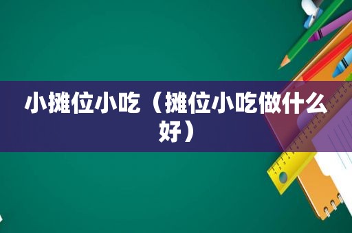 小摊位小吃（摊位小吃做什么好）