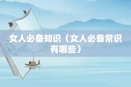 女人必备知识（女人必备常识有哪些）