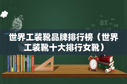 世界工装靴品牌排行榜（世界工装靴十大排行女靴）
