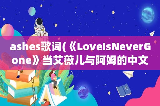 ashes歌词(《LoveIsNeverGone》当艾薇儿与阿姆的中文歌词)