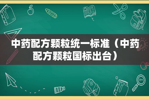 中药配方颗粒统一标准（中药配方颗粒国标出台）