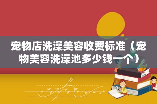 宠物店洗澡美容收费标准（宠物美容洗澡池多少钱一个）