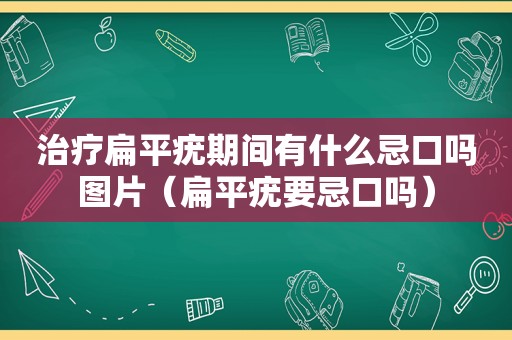 治疗扁平疣期间有什么忌口吗图片（扁平疣要忌口吗）