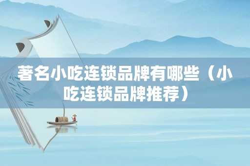 著名小吃连锁品牌有哪些（小吃连锁品牌推荐）