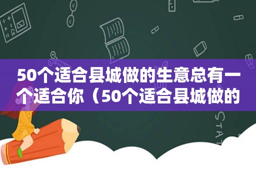 50个适合县城做的生意总有一个适合你（50个适合县城做的生意）