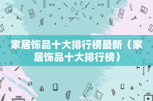 家居饰品十大排行榜最新（家居饰品十大排行榜）