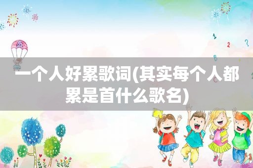 一个人好累歌词(其实每个人都累是首什么歌名)