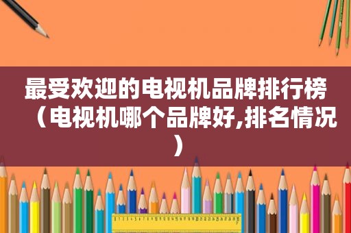 最受欢迎的电视机品牌排行榜（电视机哪个品牌好,排名情况）