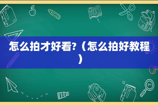 怎么拍才好看?（怎么拍好教程）