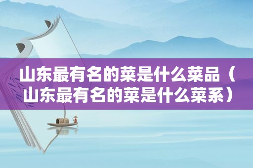 山东最有名的菜是什么菜品（山东最有名的菜是什么菜系）