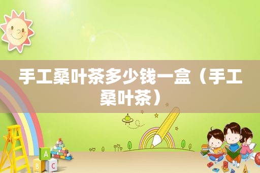 手工桑叶茶多少钱一盒（手工桑叶茶）