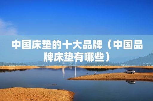 中国床垫的十大品牌（中国品牌床垫有哪些）
