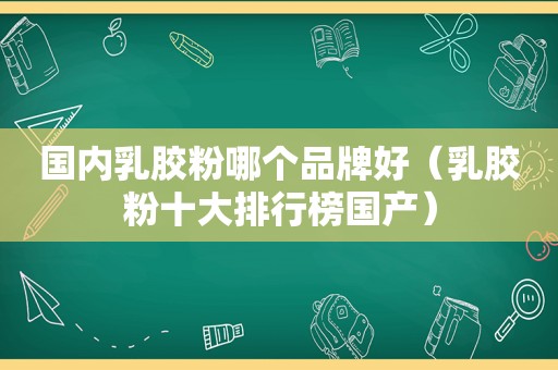 国内乳胶粉哪个品牌好（乳胶粉十大排行榜国产）