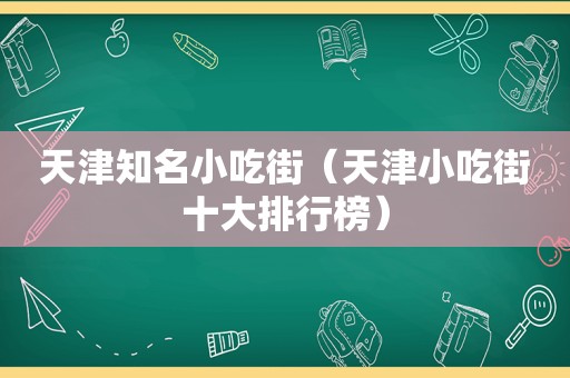 天津知名小吃街（天津小吃街十大排行榜）