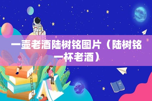 一壶老酒陆树铭图片（陆树铭一杯老酒）