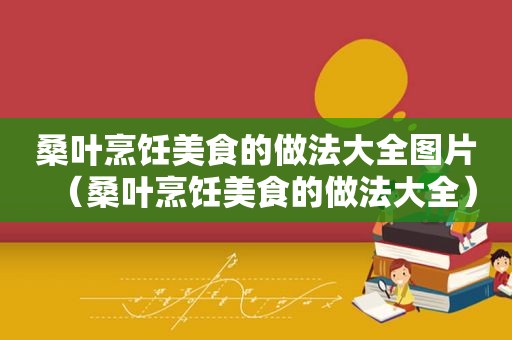 桑叶烹饪美食的做法大全图片（桑叶烹饪美食的做法大全）