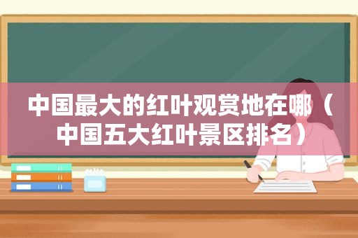 中国最大的红叶观赏地在哪（中国五大红叶景区排名）