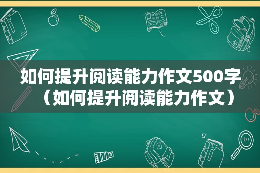 如何提升阅读能力作文500字（如何提升阅读能力作文）