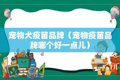 宠物犬疫苗品牌（宠物疫苗品牌哪个好一点儿）